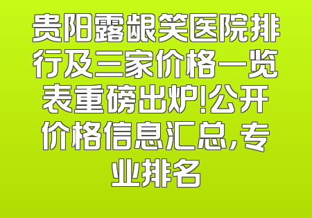 贵阳露龈笑医院排行及三家价格一览表重磅出炉！公开价格信息汇总，专业排名
