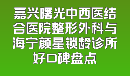 嘉兴曙光中西医结合医院整形外科与海宁颜星锁龄诊所好口碑盘点