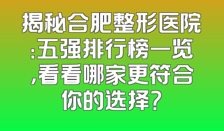 揭秘合肥整形医院：五强排行榜一览，看看哪家更符合你的选择？