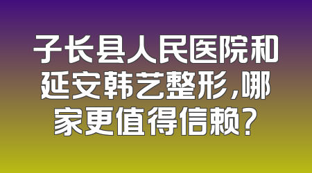 子长县人民医院和延安韩艺整形，哪家更值得信赖？