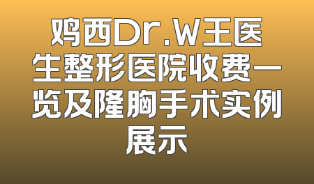 鸡西Dr.W王医生整形医院收费一览及隆胸手术实例展示