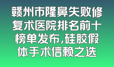 赣州市隆鼻失败修复术医院排名前十榜单发布，硅胶假体手术信赖之选