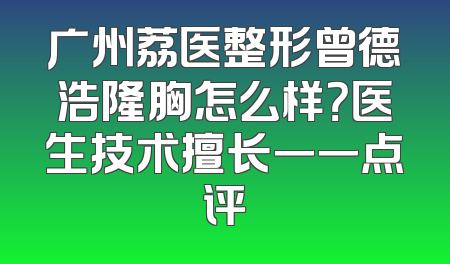 广州荔医整形曾德浩隆胸怎么样？医生技术擅长一一点评