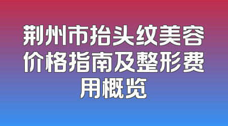 荆州市抬头纹美容价格指南及整形费用概览