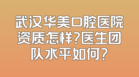 武汉华美口腔医院资质怎样？医生团队水平如何？