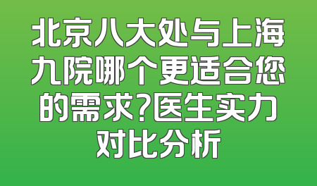 北京八大处与上海九院哪个更适合您的需求？医生实力对比分析