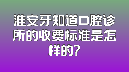 淮安牙知道口腔诊所的收费标准是怎样的？