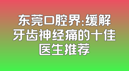 东莞口腔界：缓解牙齿神经痛的十佳医生推荐