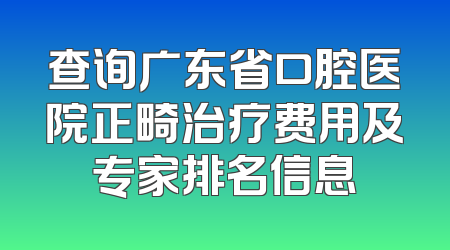 查询广东省口腔医院正畸治疗费用及专家排名信息
