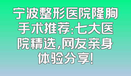 宁波整形医院隆胸手术推荐：七大医院精选，网友亲身体验分享！