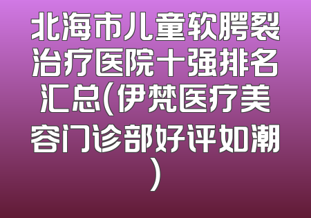 北海市儿童软腭裂治疗医院十强排名汇总（伊梵医疗美容门诊部好评如潮）