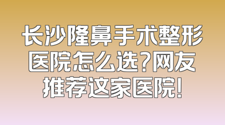 长沙隆鼻手术整形医院怎么选？网友推荐这家医院！