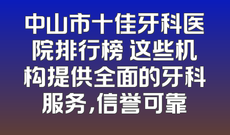 中山市十佳牙科医院排行榜 这些机构提供全面的牙科服务，信誉可靠