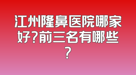 江州隆鼻医院哪家好？前三名有哪些？