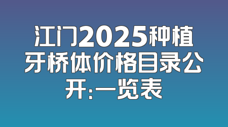 江门2025种植牙桥体价格目录公开：一览表