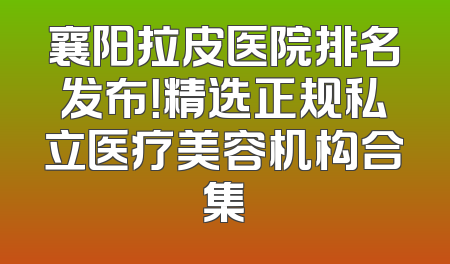 襄阳拉皮医院排名发布！精选正规私立医疗美容机构合集