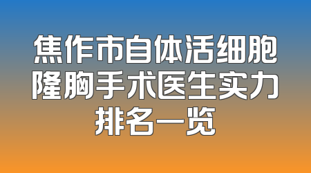 焦作市自体活细胞隆胸手术医生实力排名一览
