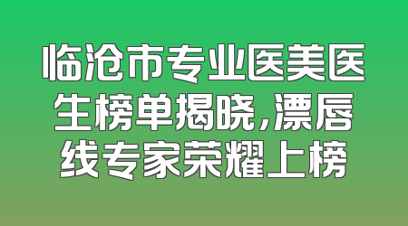 临沧市专业医美医生榜单揭晓，漂唇线专家荣耀上榜