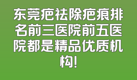 东莞疤祛除疤痕排名前三医院前五医院都是精品优质机构!