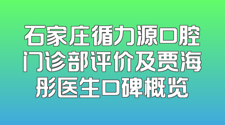 石家庄循力源口腔门诊部评价及贾海彤医生口碑概览
