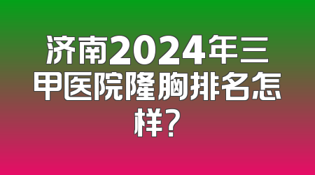 济南2024年三甲医院隆胸排名怎样？