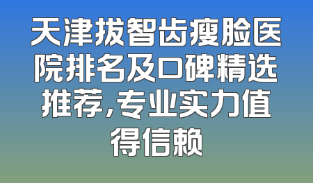 天津拔智齿瘦脸医院排名及口碑精选推荐，专业实力值得信赖