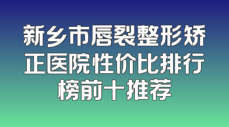 新乡市唇裂整形矫正医院性价比排行榜前十推荐