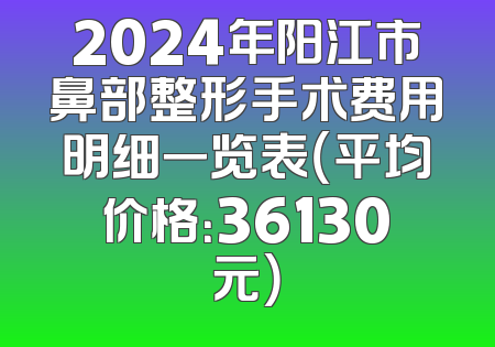 2024年阳江市鼻部整形手术费用明细一览表（平均价格：36130元）