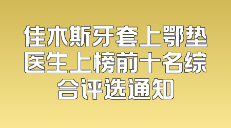 佳木斯牙套上鄂垫医生上榜前十名综合评选通知
