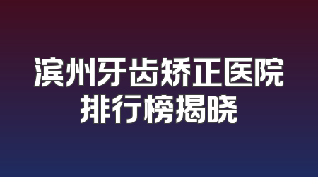 滨州牙齿矫正医院排行榜揭晓