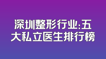 深圳整形行业：五大私立医生排行榜