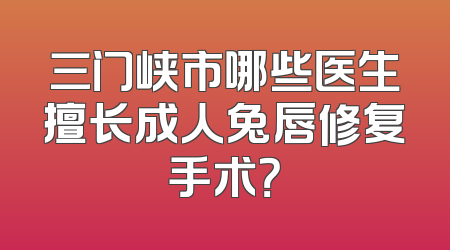 三门峡市哪些医生擅长成人兔唇修复手术？