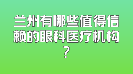 兰州有哪些值得信赖的眼科医疗机构？