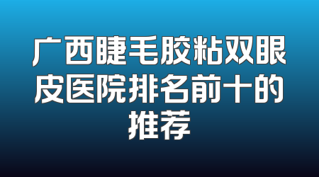 广西睫毛胶粘双眼皮医院排名前十的推荐