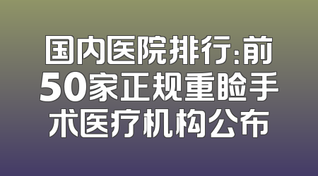 国内医院排行：前50家正规重睑手术医疗机构公布
