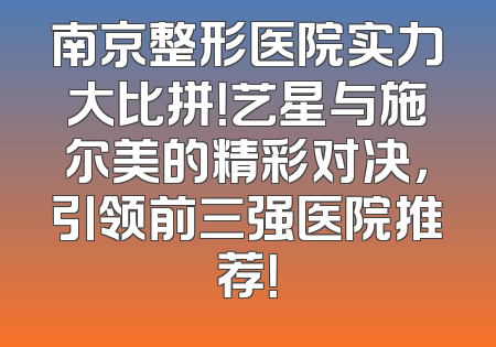 南京整形医院实力大比拼！艺星与施尔美的精彩对决，引领前三强医院推荐！