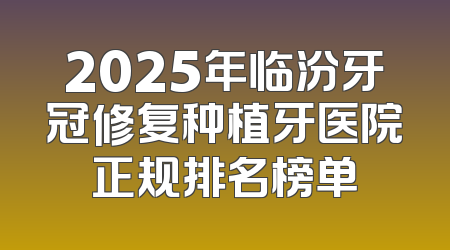 2025年临汾牙冠修复种植牙医院正规排名榜单