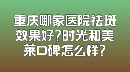 重庆哪家医院祛斑效果好？时光和美莱口碑怎么样？