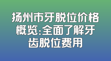 扬州市牙脱位价格概览：全面了解牙齿脱位费用