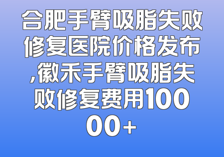 合肥手臂吸脂失败修复医院价格发布，徽禾手臂吸脂失败修复费用10000+