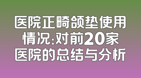 医院正畸颌垫使用情况：对前20家医院的总结与分析