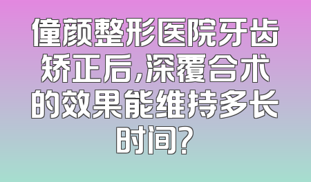 僮颜整形医院牙齿矫正后，深覆合术的效果能维持多长时间？