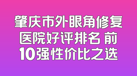 肇庆市外眼角修复医院好评排名 前10强性价比之选