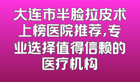 大连市半脸拉皮术上榜医院推荐，专业选择值得信赖的医疗机构
