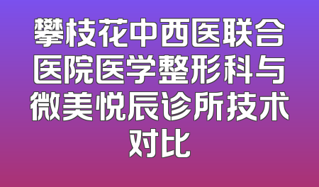 攀枝花中西医联合医院医学整形科与微美悦辰诊所技术对比