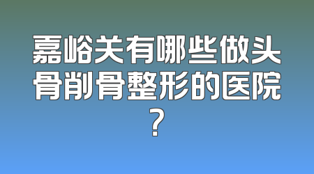 嘉峪关有哪些做头骨削骨整形的医院？