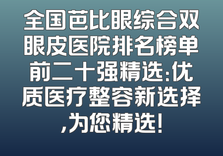 全国芭比眼综合双眼皮医院排名榜单前二十强精选：优质医疗整容新选择，为您精选！
