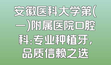 安徽医科大学第（一）附属医院口腔科：专业种植牙，品质信赖之选