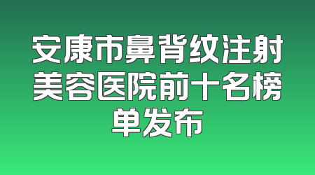 安康市鼻背纹注射美容医院前十名榜单发布