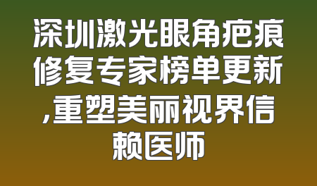 深圳激光眼角疤痕修复专家榜单更新，重塑美丽视界信赖医师
